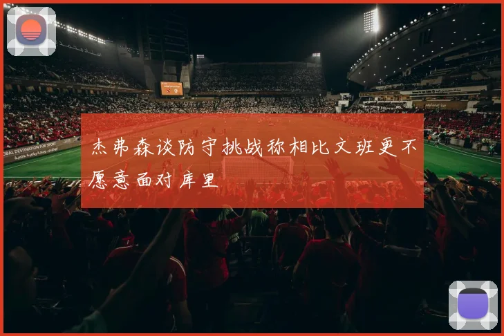 杰弗森谈防守挑战称相比文班更不愿意面对库里