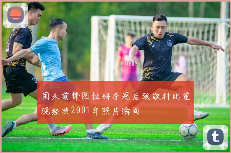 国米前锋图拉姆夺冠后致敬科比重现经典2001年照片瞬间