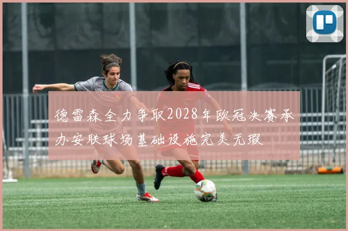 德雷森全力争取2028年欧冠决赛承办安联球场基础设施完美无瑕