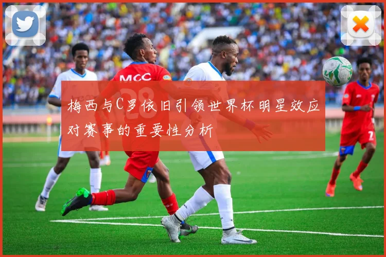 梅西与C罗依旧引领世界杯明星效应对赛事的重要性分析