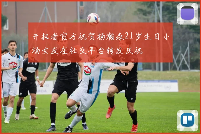 开拓者官方祝贺杨瀚森21岁生日小杨女友在社交平台转发庆祝