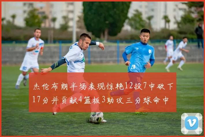 杰伦布朗半场表现惊艳12投7中砍下17分并贡献4篮板3助攻三分球命中率高达75