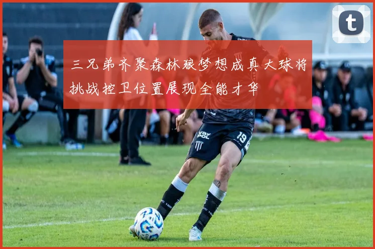 三兄弟齐聚森林狼梦想成真大球将挑战控卫位置展现全能才华