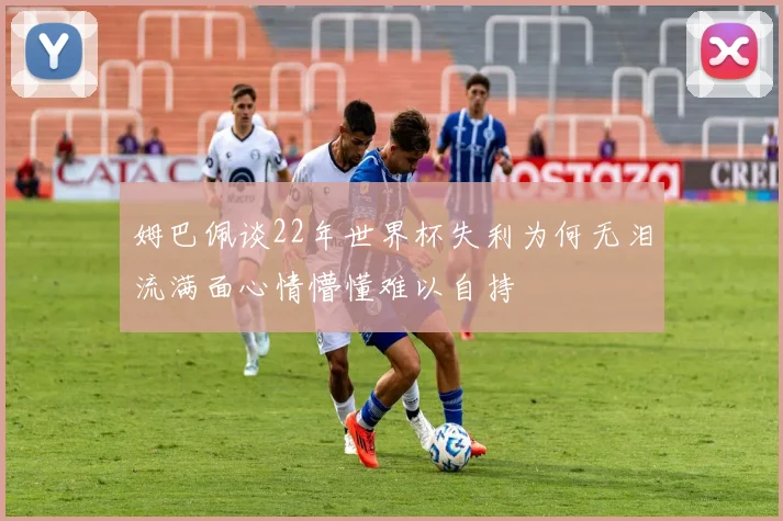 姆巴佩谈22年世界杯失利为何无泪流满面心情懵懂难以自持