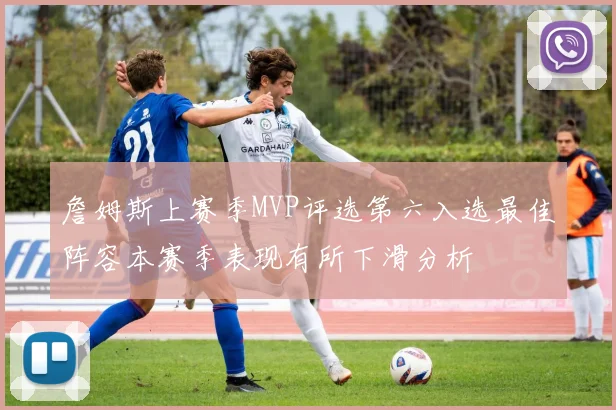 詹姆斯上赛季MVP评选第六入选最佳阵容本赛季表现有所下滑分析