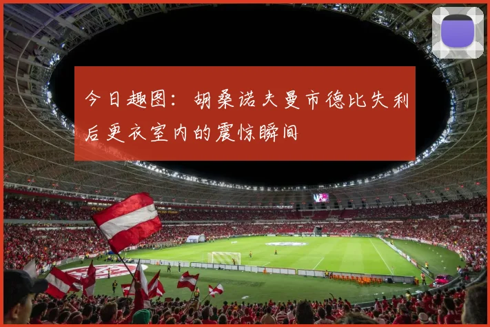 今日趣图：胡桑诺夫曼市德比失利后更衣室内的震惊瞬间