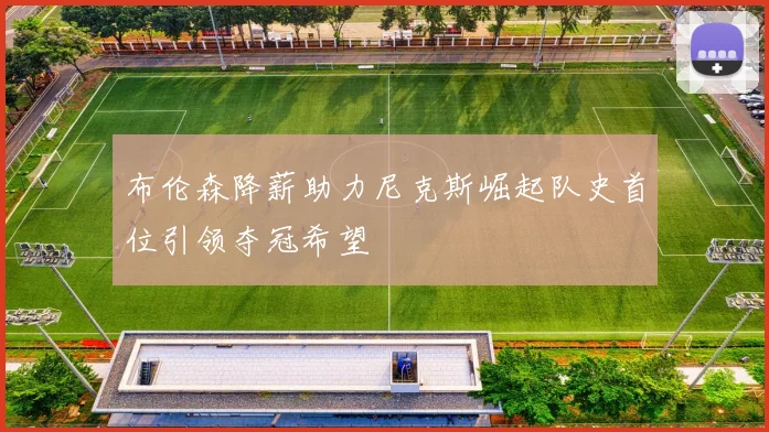 布伦森降薪助力尼克斯崛起队史首位引领夺冠希望