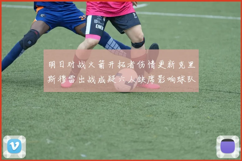 明日对战火箭开拓者伤情更新克里斯穆雷出战成疑六人缺席影响球队实力