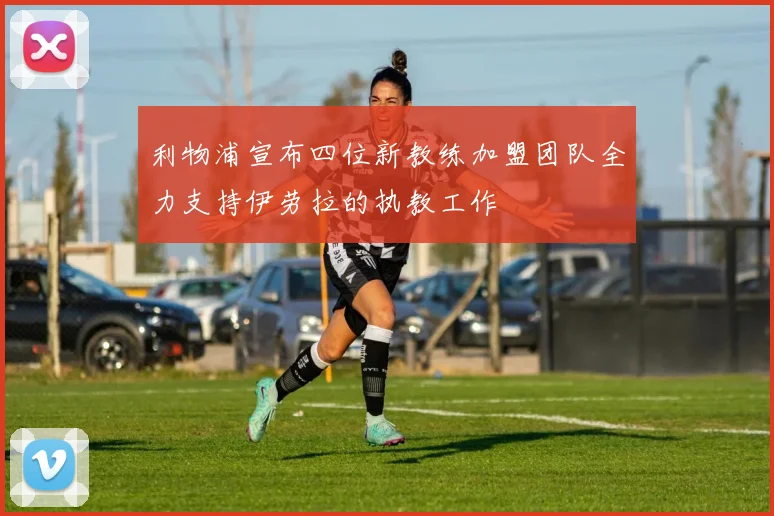 利物浦宣布四位新教练加盟团队全力支持伊劳拉的执教工作