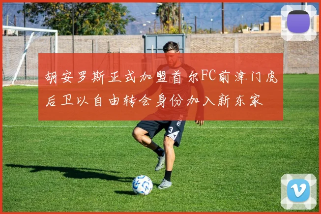 胡安罗斯正式加盟首尔FC前津门虎后卫以自由转会身份加入新东家