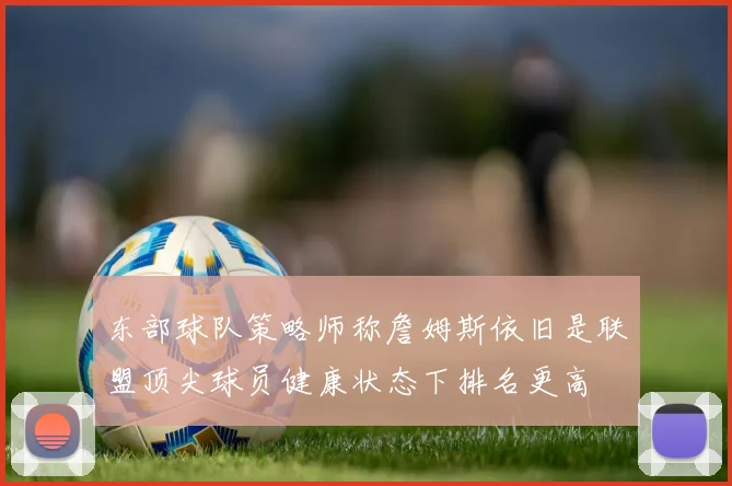 东部球队策略师称詹姆斯依旧是联盟顶尖球员健康状态下排名更高