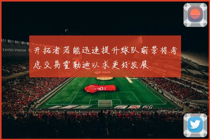 开拓者若能迅速提升球队前景将考虑交易霍勒迪以求更好发展