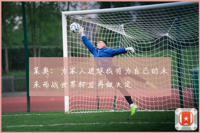 莱奥：为家人进球我将为自己的未来而战世界杯后再做决定