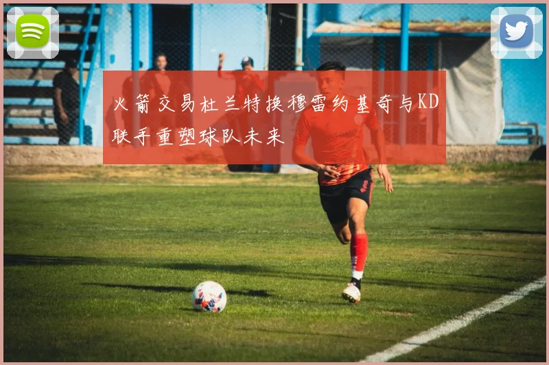 火箭交易杜兰特换穆雷约基奇与KD联手重塑球队未来