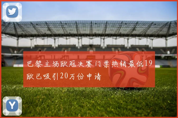 巴黎主场欧冠决赛门票热销最低19欧已吸引20万份申请
