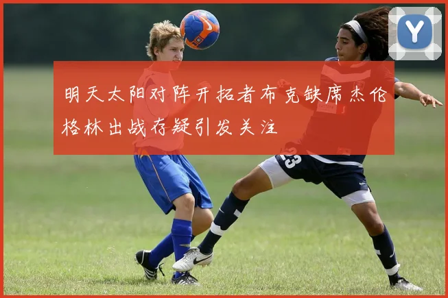 明天太阳对阵开拓者布克缺席杰伦格林出战存疑引发关注