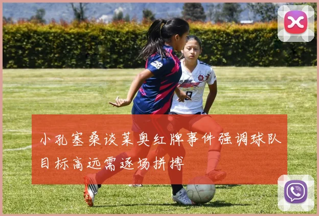 小孔塞桑谈莱奥红牌事件强调球队目标高远需逐场拼搏