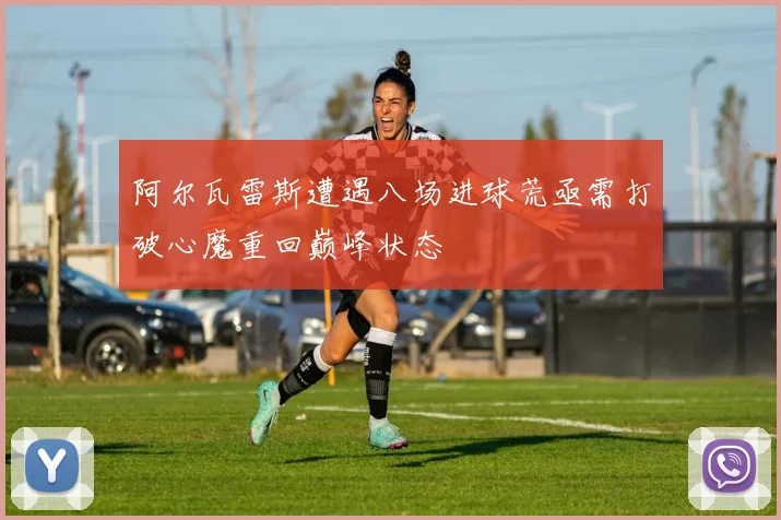 阿尔瓦雷斯遭遇八场进球荒亟需打破心魔重回巅峰状态