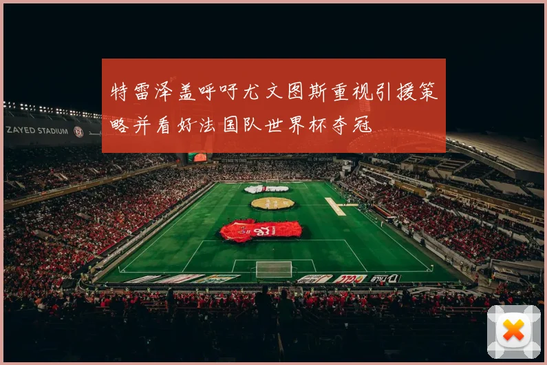 特雷泽盖呼吁尤文图斯重视引援策略并看好法国队世界杯夺冠