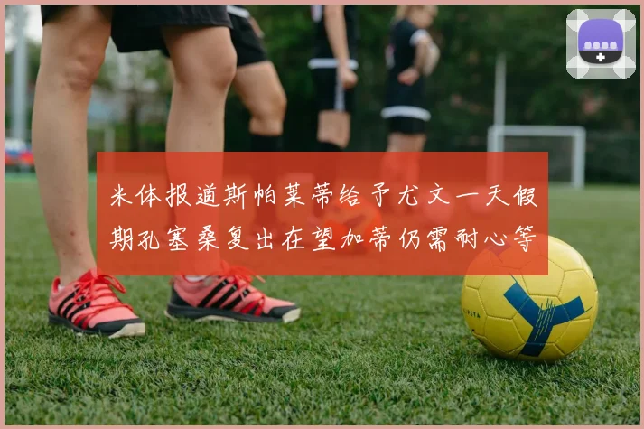 米体报道斯帕莱蒂给予尤文一天假期孔塞桑复出在望加蒂仍需耐心等待