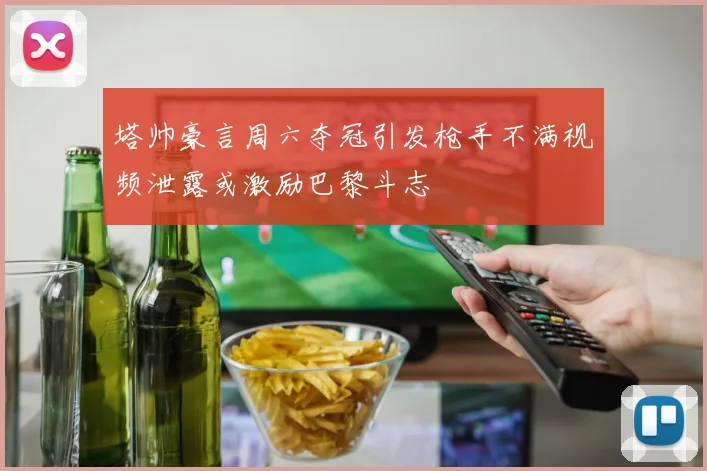 塔帅豪言周六夺冠引发枪手不满视频泄露或激励巴黎斗志