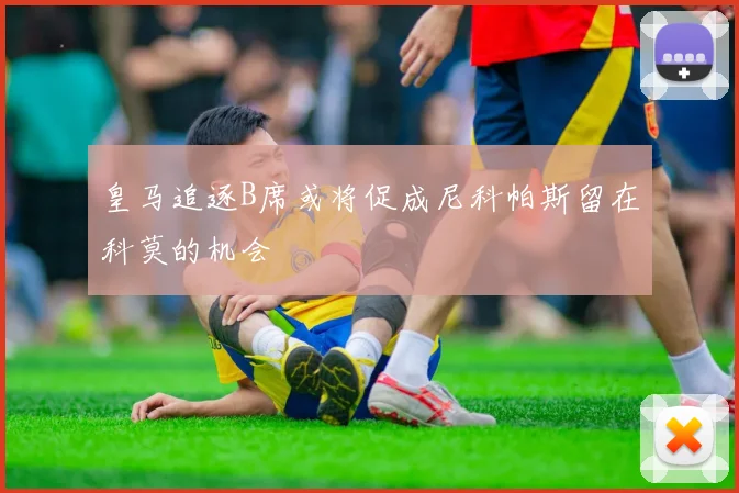 皇马追逐B席或将促成尼科帕斯留在科莫的机会