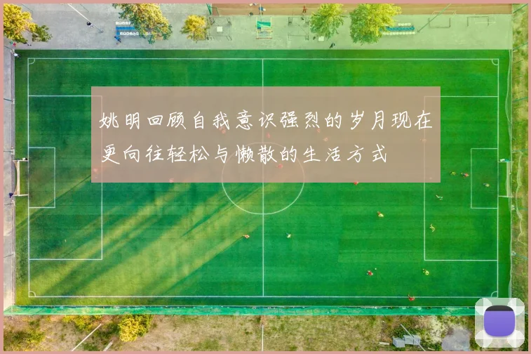 姚明回顾自我意识强烈的岁月现在更向往轻松与懒散的生活方式