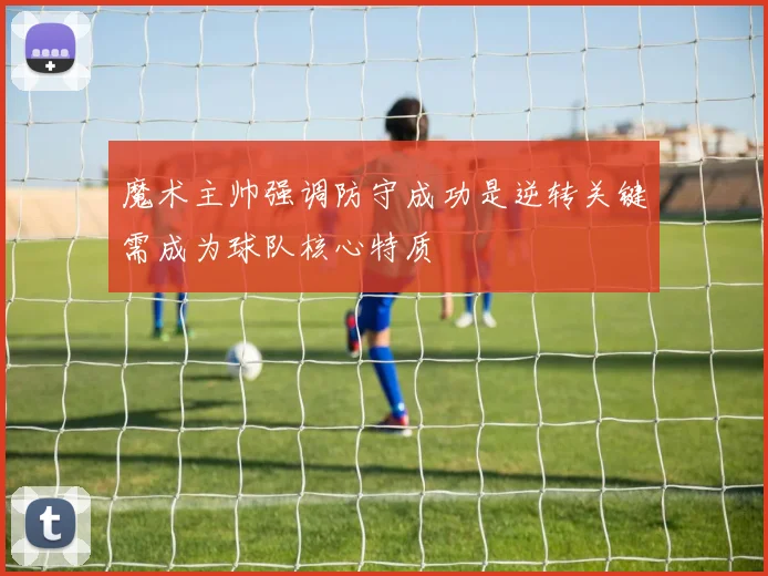魔术主帅强调防守成功是逆转关键需成为球队核心特质