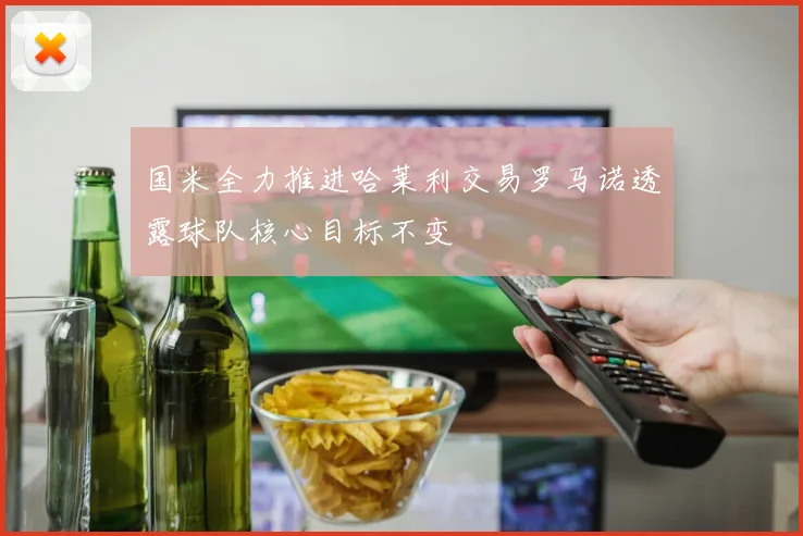 国米全力推进哈莱利交易罗马诺透露球队核心目标不变