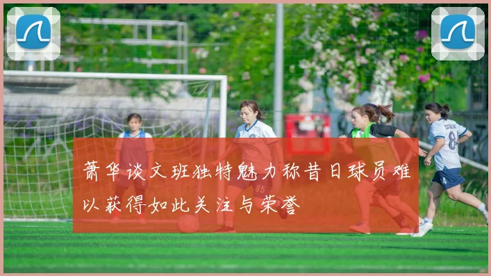 萧华谈文班独特魅力称昔日球员难以获得如此关注与荣誉